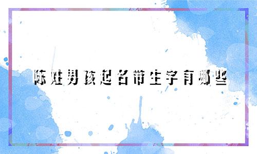 陈姓男孩起名带生字有哪些