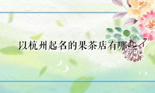 以杭州起名的果茶店有哪些