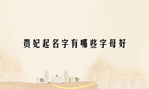 贵妃起名字有哪些字母好