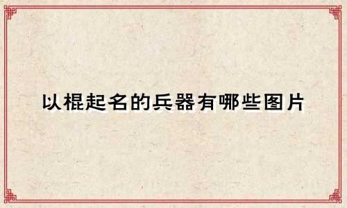 以棍起名的兵器有哪些图片