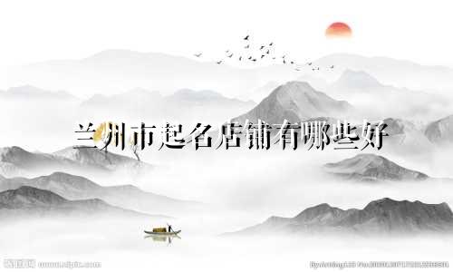 兰州市起名店铺有哪些好
