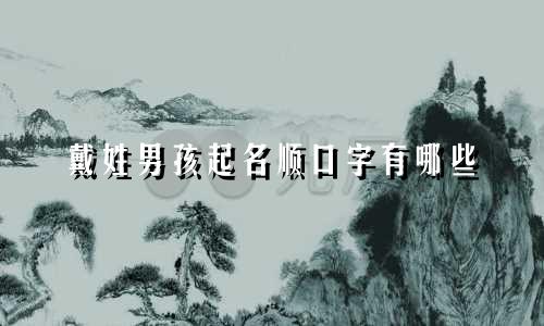 戴姓男孩起名顺口字有哪些