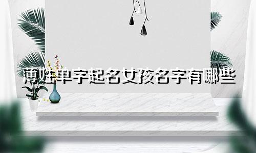 薄姓单字起名女孩名字有哪些