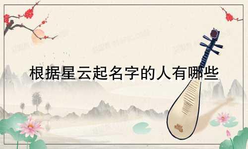 根据星云起名字的人有哪些