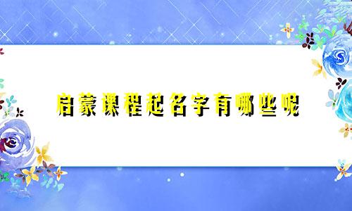 启蒙课程起名字有哪些呢