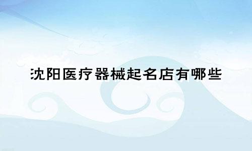 沈阳医疗器械起名店有哪些
