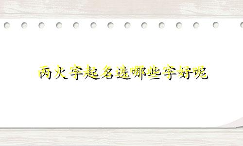 丙火字起名选哪些字好呢