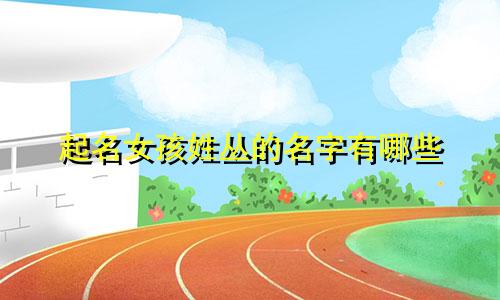 起名女孩姓丛的名字有哪些
