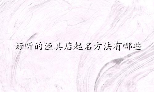 好听的渔具店起名方法有哪些