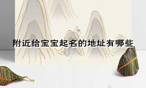 附近给宝宝起名的地址有哪些