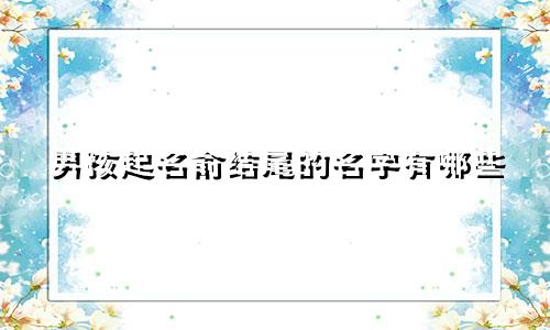 男孩起名俞结尾的名字有哪些