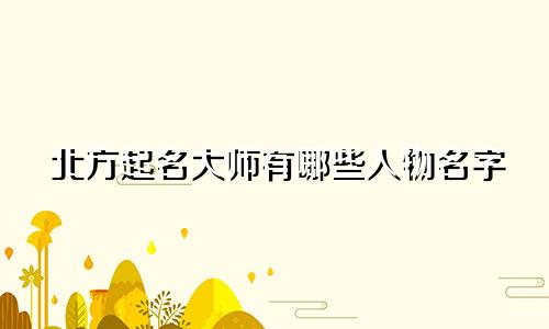 北方起名大师有哪些人物名字