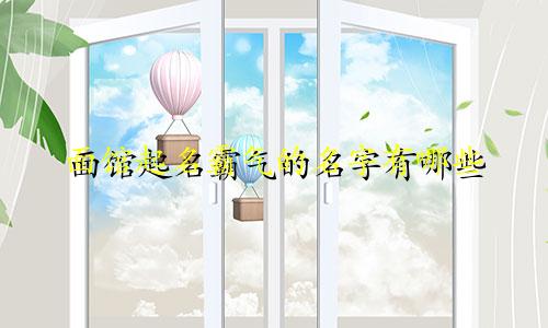 面馆起名霸气的名字有哪些