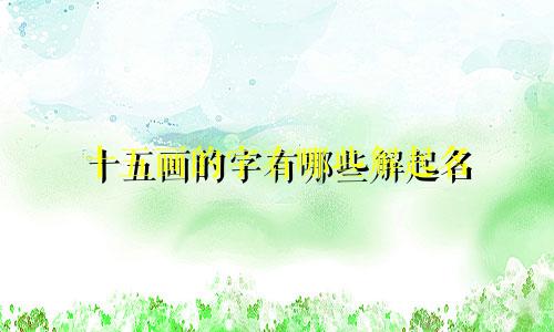十五画的字有哪些解起名
