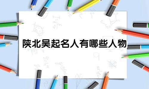 陕北吴起名人有哪些人物