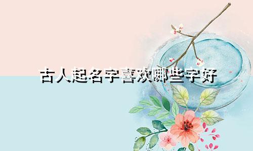 古人起名字喜欢哪些字好