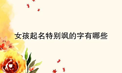 女孩起名特别飒的字有哪些