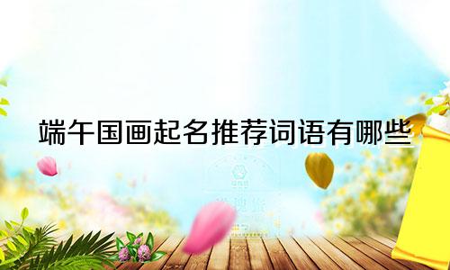 端午国画起名推荐词语有哪些