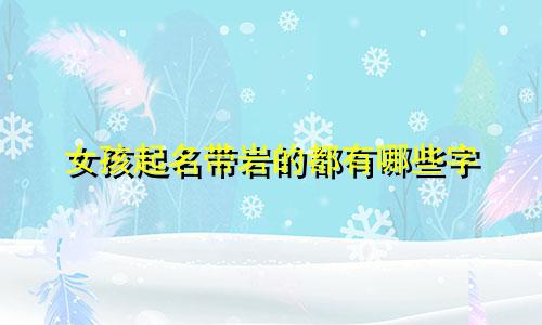 女孩起名带岩的都有哪些字
