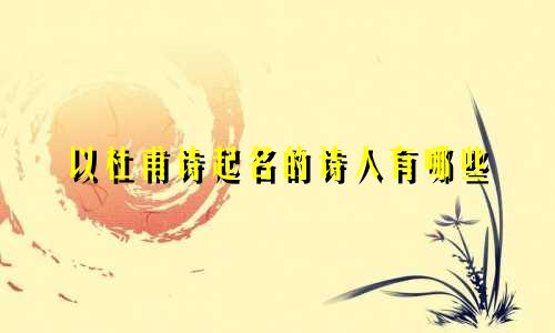 以杜甫诗起名的诗人有哪些
