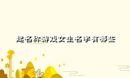 起名称游戏女生名字有哪些