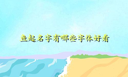 鱼起名字有哪些字体好看