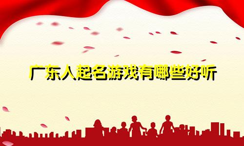 广东人起名游戏有哪些好听