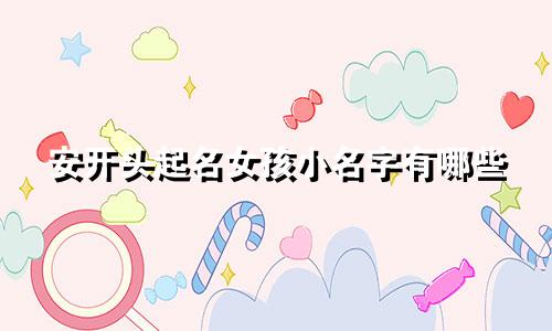 安开头起名女孩小名字有哪些
