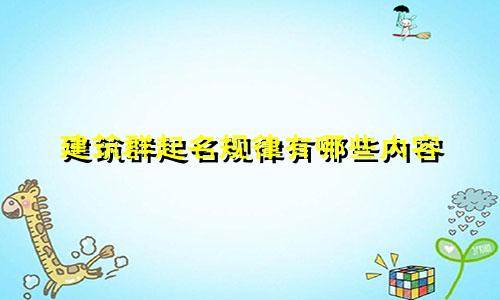 建筑群起名规律有哪些内容