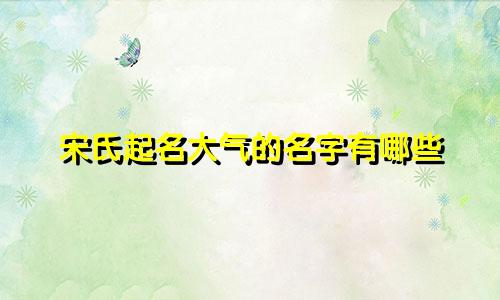 宋氏起名大气的名字有哪些