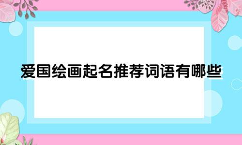 爱国绘画起名推荐词语有哪些