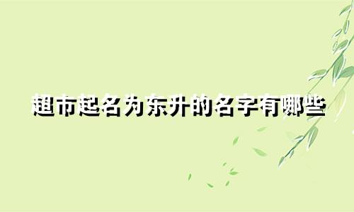 超市起名为东升的名字有哪些