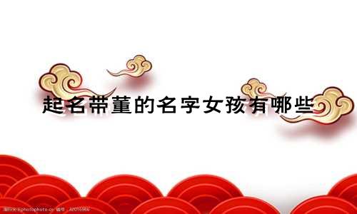 起名带董的名字女孩有哪些