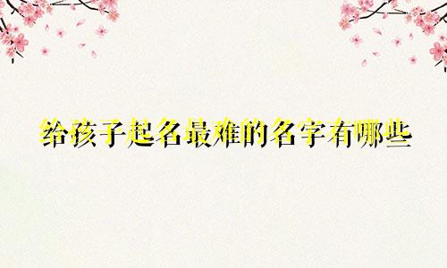 给孩子起名最难的名字有哪些