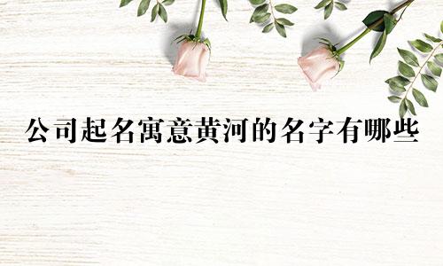 公司起名寓意黄河的名字有哪些