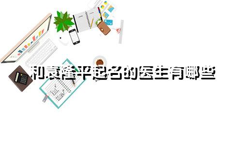 和袁隆平起名的医生有哪些