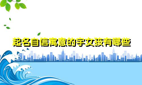 起名自信寓意的字女孩有哪些