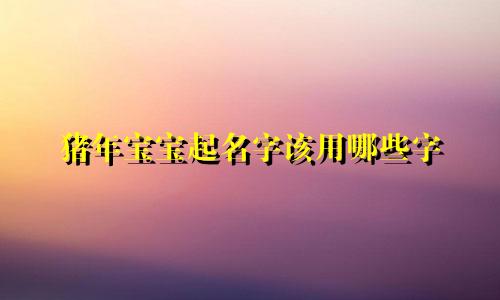 猪年宝宝起名字该用哪些字