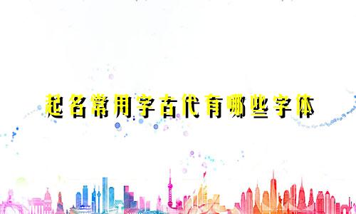 起名常用字古代有哪些字体