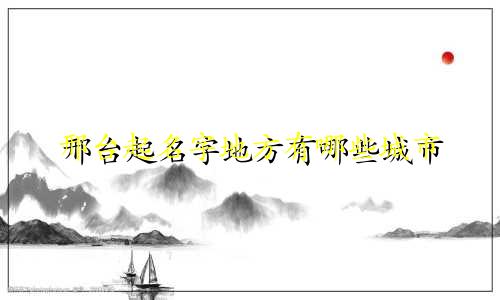 邢台起名字地方有哪些城市