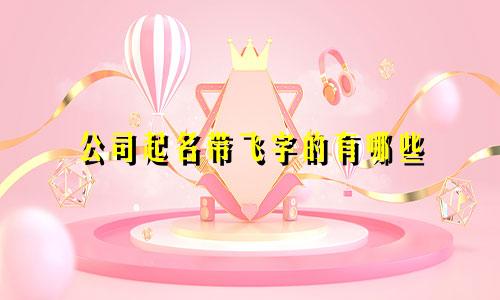公司起名带飞字的有哪些