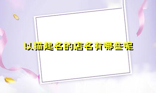 以猫起名的店名有哪些呢