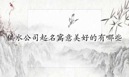 供水公司起名寓意美好的有哪些