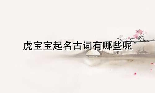 虎宝宝起名古词有哪些呢
