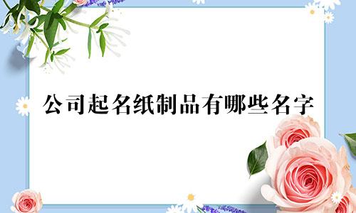 公司起名纸制品有哪些名字