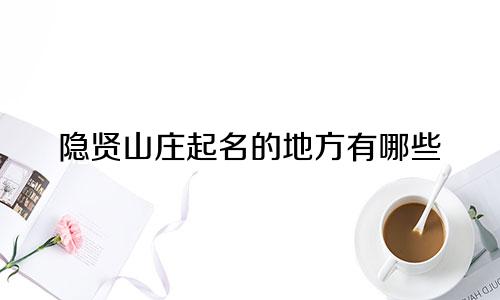 隐贤山庄起名的地方有哪些