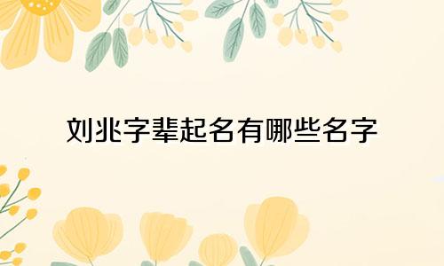 刘兆字辈起名有哪些名字
