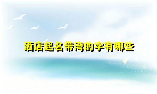 酒店起名带湾的字有哪些