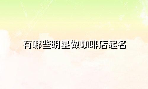 有哪些明星做咖啡店起名