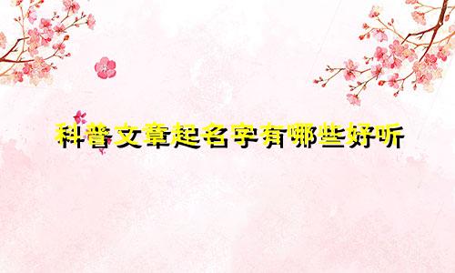 科普文章起名字有哪些好听